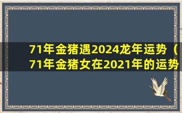 71年金猪遇2024龙年运势（71年金猪女在2021年的运势）