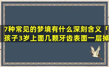 7种常见的梦境有什么深刻含义「孩子3岁上面几颗牙齿表面一层掉了，怎么回事」