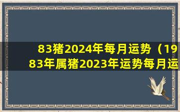 83猪2024年每月运势（1983年属猪2023年运势每月运势）