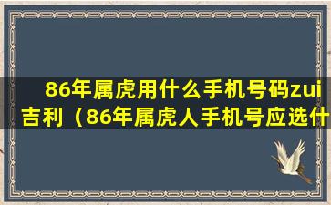 86年属虎用什么手机号码zui吉利（86年属虎人手机号应选什么吉祥数字）