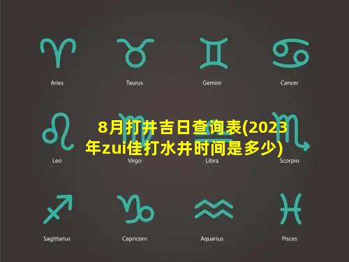 8月打井吉日查询表(2023年zui佳打水井时间是多少)