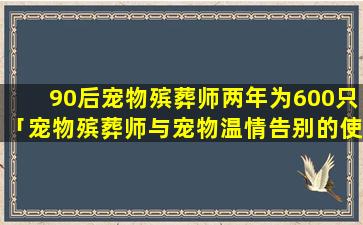 90后宠物殡葬师两年为600只「宠物殡葬师与宠物温情告别的使者」