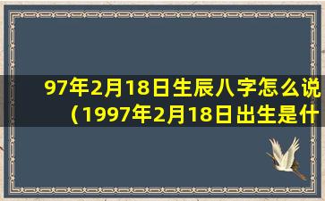 97年2月18日生辰八字怎么说（1997年2月18日出生是什么命）