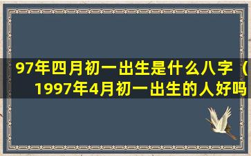 97年四月初一出生是什么八字（1997年4月初一出生的人好吗）