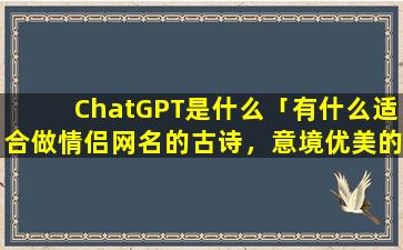 ChatGPT是什么「有什么适合做情侣网名的古诗，意境优美的」