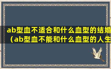 ab型血不适合和什么血型的结婚（ab型血不能和什么血型的人生孩子）