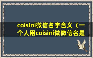 coisini微信名字含义（一个人用coisini做微信名是什么意思）