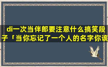 di一次当伴郎要注意什么搞笑段子「当你忘记了一个人的名字你该如何委婉的问他的名字」