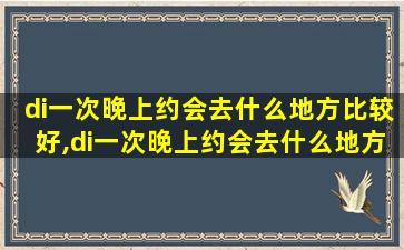 di一次晚上约会去什么地方比较好,di一次晚上约会去什么地方比较好一点