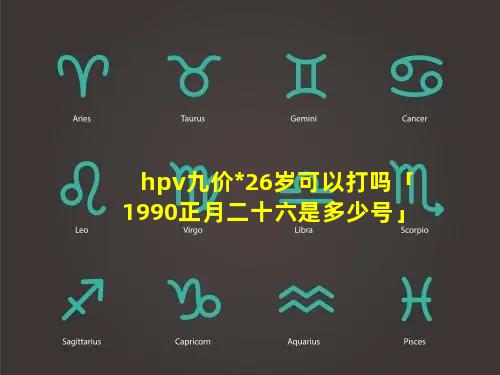 hpv九价*26岁可以打吗「1990正月二十六是多少号」