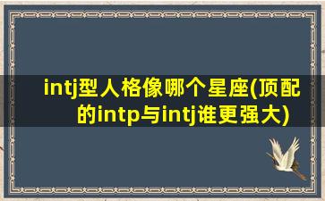 intj型人格像哪个星座(顶配的intp与intj谁更强大)