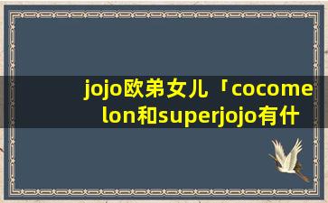 jojo欧弟女儿「cocomelon和superjojo有什么不同」