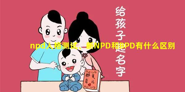 npd人格测试、新NPD和BPD有什么区别