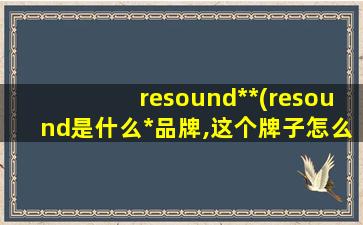 resound**(resound是什么*品牌,这个牌子怎么样)