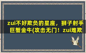 zui不好欺负的星座，狮子射手巨蟹金牛(攻击无门！zui难欺负的4大星座揭秘，狮子射手金牛巨蟹霸气无敌！)