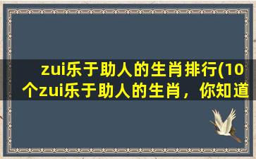 zui乐于助人的生肖排行(10个zui乐于助人的生肖，你知道吗？)