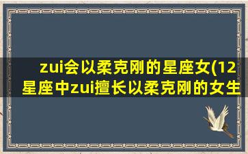 zui会以柔克刚的星座女(12星座中zui擅长以柔克刚的女生是哪个？)