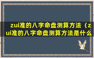 zui准的八字命盘测算方法（zui准的八字命盘测算方法是什么）