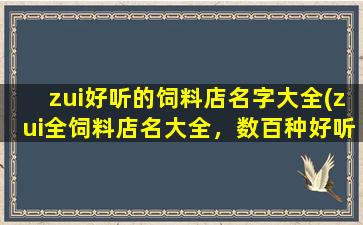 zui好听的饲料店名字大全(zui全饲料店名大全，数百种好听店名一网打尽)