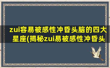 zui容易被感性冲昏头脑的四大星座(揭秘zui易被感性冲昏头脑的四大星座，让你不再迷失方向！)