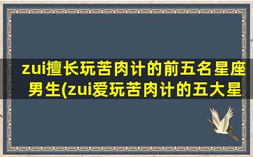 zui擅长玩苦肉计的前五名星座男生(zui爱玩苦肉计的五大星座男，看看你中了没？)