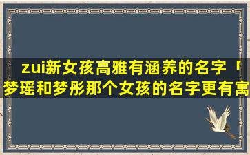 zui新女孩高雅有涵养的名字「梦瑶和梦彤那个女孩的名字更有寓意」