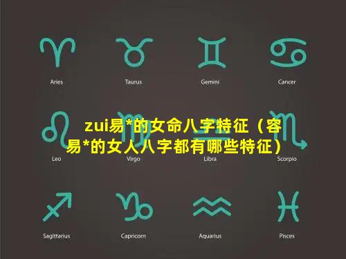 zui易*的女命八字特征（容易*的女人八字都有哪些特征）