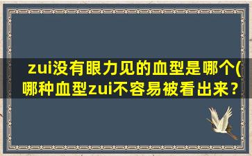 zui没有眼力见的血型是哪个(哪种血型zui不容易被看出来？)