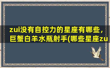 zui没有自控力的星座有哪些，巨蟹白羊水瓶射手(哪些星座zui没有自控力？巨蟹、白羊、水瓶和射手。)