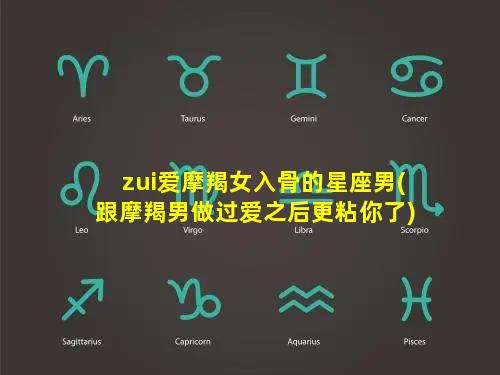 zui爱摩羯女入骨的星座男(跟摩羯男做过爱之后更粘你了)