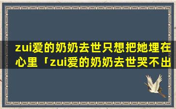 zui爱的奶奶去世只想把她埋在心里「zui爱的奶奶去世哭不出来」