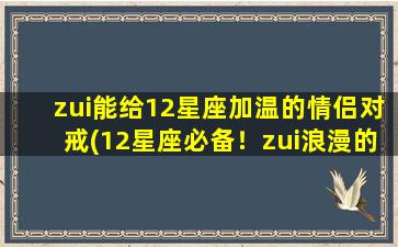 zui能给12星座加温的情侣对戒(12星座必备！zui浪漫的情侣对戒推荐，瞬间加温你们的爱情！)