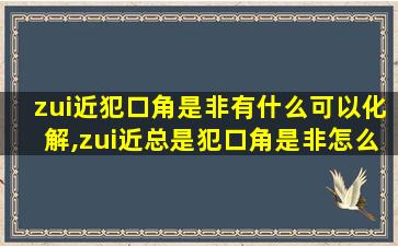 zui近犯口角是非有什么可以化解,zui近总是犯口角是非怎么办