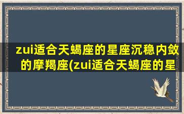 zui适合天蝎座的星座沉稳内敛的摩羯座(zui适合天蝎座的星座沉稳内敛的摩羯座女）