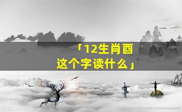 「12生肖酉这个字读什么」