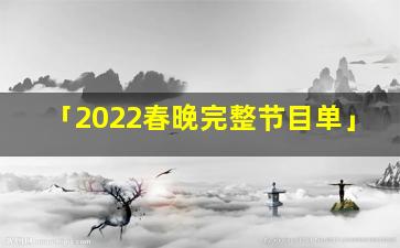 「2022春晚完整节目单」