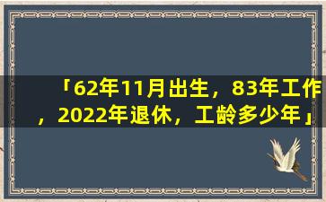 「62年11月出生，83年工作，2022年退休，工龄多少年」