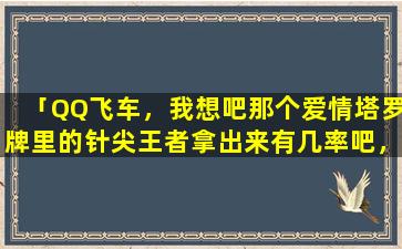 「QQ飞车，我想吧那个爱情塔罗牌里的针尖王者拿出来有几率吧，大家帮帮忙」