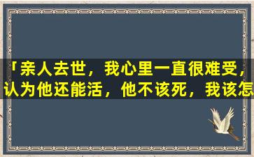 「亲人去世，我心里一直很难受，认为他还能活，他不该死，我该怎么走出痛苦」