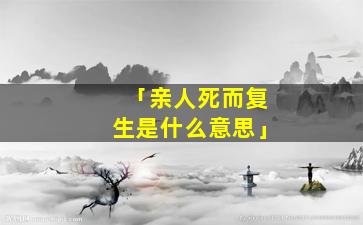 「亲人死而复生是什么意思」