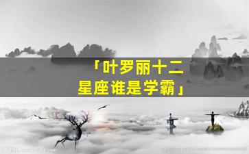 「叶罗丽十二星座谁是学霸」