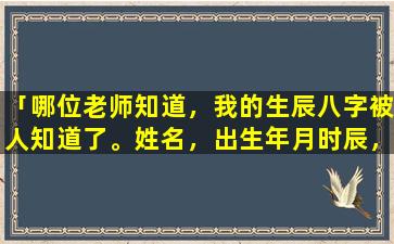 「哪位老师知道，我的生辰八字被人知道了。姓名，出生年月时辰，哪里的人，这会不会有事我突然挺担心的谢谢」