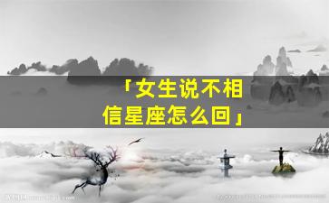 「女生说不相信星座怎么回」