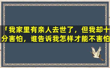 「我家里有亲人去世了，但我却十分害怕，谁告诉我怎样才能不害怕」