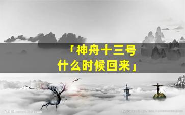 「神舟十三号什么时候回来」