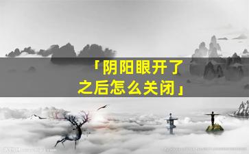 「阴阳眼开了之后怎么关闭」