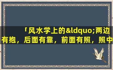 「风水学上的“两边有抱，后面有靠，前面有照，照中有泡”是什么意思」