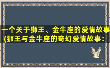 一个关于狮王、金牛座的爱情故事(狮王与金牛座的奇幻爱情故事：星座为证的海誓山盟)