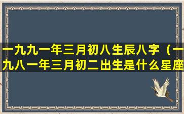 一九九一年三月初八生辰八字（一九八一年三月初二出生是什么星座）