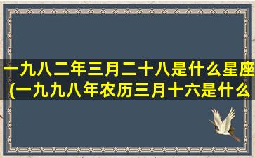 一九八二年三月二十八是什么星座(一九九八年农历三月十六是什么星座)